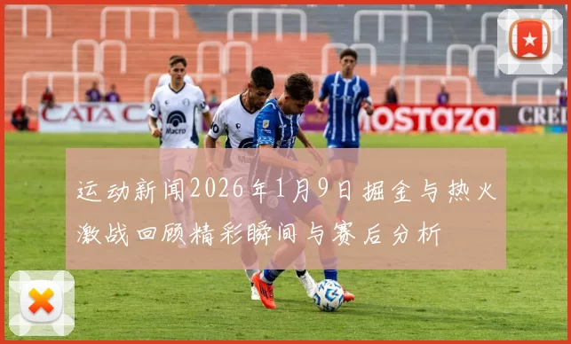 运动新闻2026年1月9日掘金与热火激战回顾精彩瞬间与赛后分析