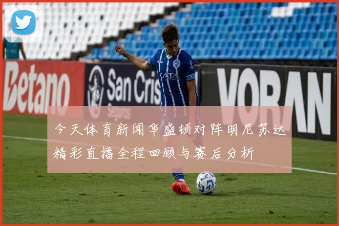 今天体育新闻华盛顿对阵明尼苏达精彩直播全程回顾与赛后分析