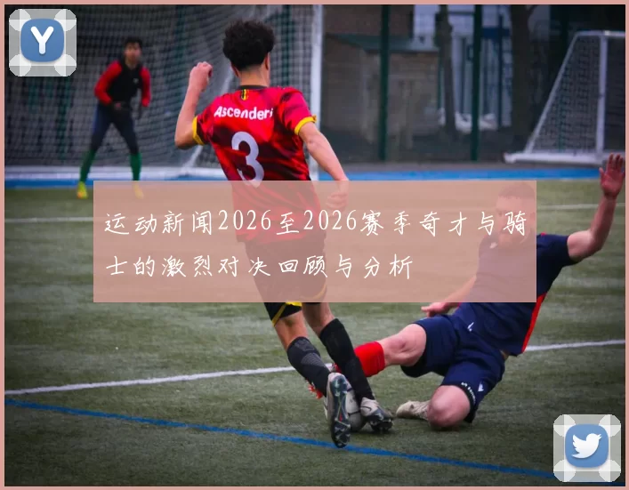 运动新闻2026至2026赛季奇才与骑士的激烈对决回顾与分析