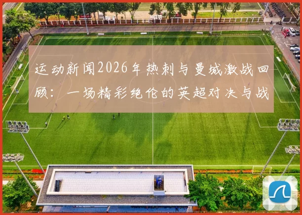 运动新闻2026年热刺与曼城激战回顾：一场精彩绝伦的英超对决与战术较量