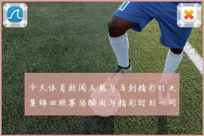 今天体育新闻灰熊与马刺精彩对决集锦回顾赛场瞬间与精彩时刻一网打尽