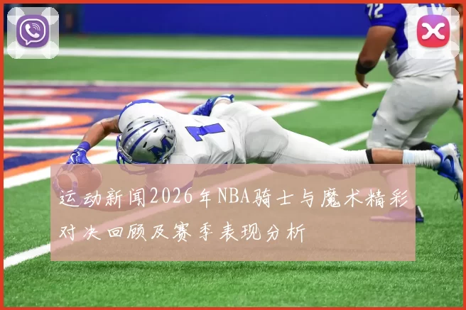 运动新闻2026年NBA骑士与魔术精彩对决回顾及赛季表现分析
