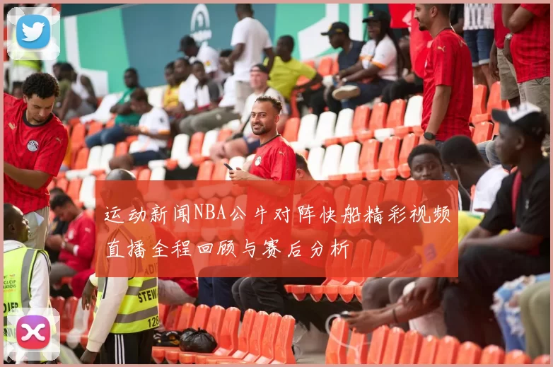 运动新闻NBA公牛对阵快船精彩视频直播全程回顾与赛后分析